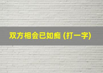 双方相会已如痴 (打一字)